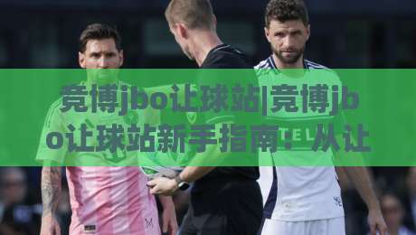 竞博jbo让球站|竞博jbo让球站新手指南：从让球盘口到实战思路的完整梳理-最全手机信誉堵球站冠军走盘单双盘独赢波胆盘大球