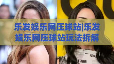 乐发娱乐网压球站|乐发娱乐网压球站玩法拆解：从节奏感切入(乐发娱乐网压球站)的进阶思路-今晚靠谱最火体球网蓝光低水无需注册观看解说让球盘