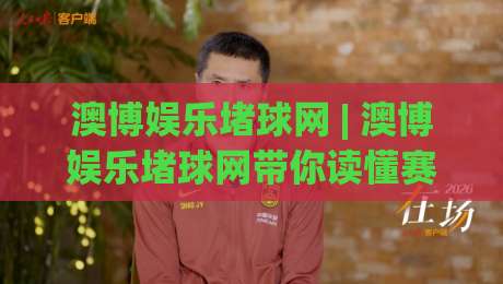 澳博娱乐堵球网 | 澳博娱乐堵球网带你读懂赛事数据背后的门道 (澳博娱乐堵球网) 从信息流到判断力的进阶之路-今晚靠谱最火堵球网指南蓝光低水无需注册观看解说