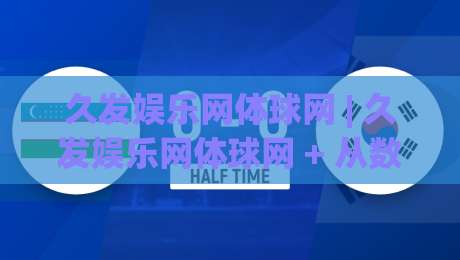 久发娱乐网体球网 | 久发娱乐网体球网 + 从数据到体验：体育内容平台如何重塑球迷的日常连接-最全手机信誉押球网水位精彩片段流畅代理1080P官网