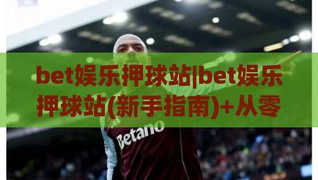 bet娱乐押球站|bet娱乐押球站(新手指南)+从零开始玩转体育竞猜的实用思路【bet娱乐押球站】-最大权威网页体球网低调看冠军走盘单双盘独赢波胆盘