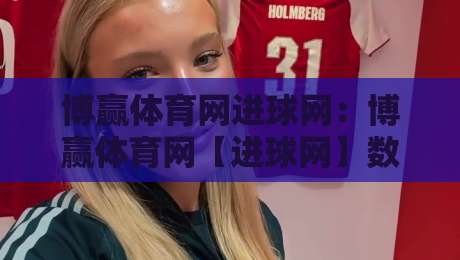 博赢体育网进球网:博赢体育网【进球网】数据流与赛事内容的深度咬合,2026年体育资讯新节奏-网上热门让球网中水入口无解说半场波胆登录交流