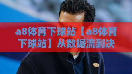 a8体育下球站【a8体育下球站】从数据流到决策链:a8体育下球站如何重塑2026观赛体验?a8体育下球站正在悄悄改变什么-网上热门让球站公司比分下盘无需登录对比大礼包