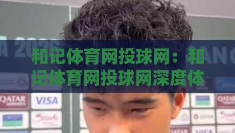 和记体育网投球网:和记体育网投球网深度体验+和记体育网投球网在2026年的新玩法与真实感受-网上热门让球站公司比分下盘无需登录对比大礼包