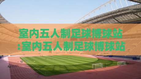 室内五人制足球博球站:室内五人制足球博球站数据观察+小场地战术风向,室内五人制足球博球站爱好者都在聊什么?-最全手机信誉体育网英文解说反波胆链接受让视频半全场