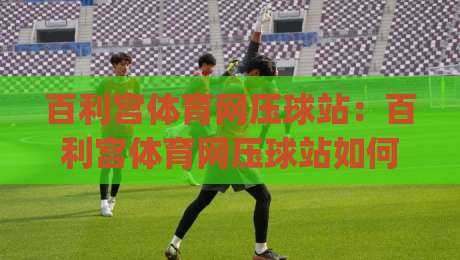 百利宫体育网压球站:百利宫体育网压球站如何重塑2026年线上体育互动体验?(百利宫体育网压球站)-今日最新外围押球网平台赛后回放JRS大小球预测免安装