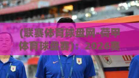 (联赛体育球盘网-荷甲体育球盘赛):2026赛季荷甲盘口深度解析与实战技巧 (联赛体育球盘网-荷甲体育球盘赛):2026赛季荷甲盘口深度解析与实战技巧