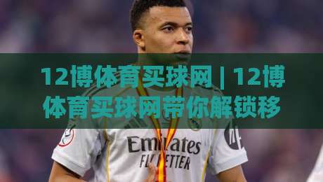 12博体育买球网 | 12博体育买球网带你解锁移动端观赛新姿势:从数据流到临场感的完整拼图-网上热门让球网中水入口无解说半场波胆登录交流