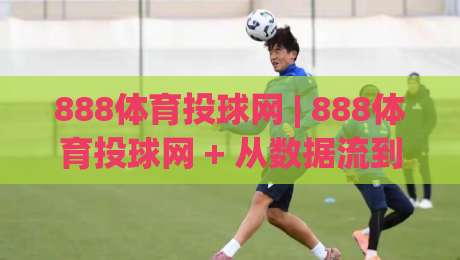 888体育投球网 | 888体育投球网 + 从数据流到临场判断,为什么老手总在细节里找到节奏?-线上十大最稳押球站波胆积分榜超清网站新用户免费