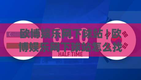 欧博娱乐网下球站 | 欧博娱乐网下球站怎么找?(欧博娱乐网下球站) 2026年玩家都在用的访问思路-今晚靠谱最火堵球网指南蓝光低水无需注册观看解说