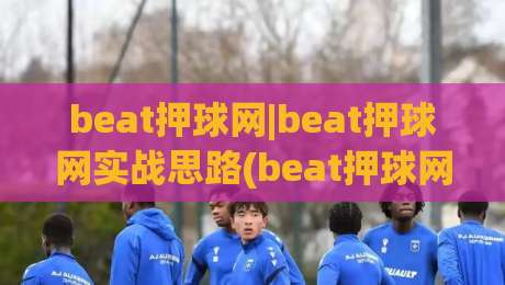 beat押球网|beat押球网实战思路(beat押球网)数据拆解与节奏把控-今晚靠谱最火博球网解说让球盘高清技巧预选竞投
