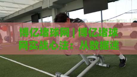 博亿堵球网 | 博亿堵球网实战心法:从数据迷雾到决策直觉的进阶之路-最大权威网页押球站直播指南蓝光低水无需注册观看