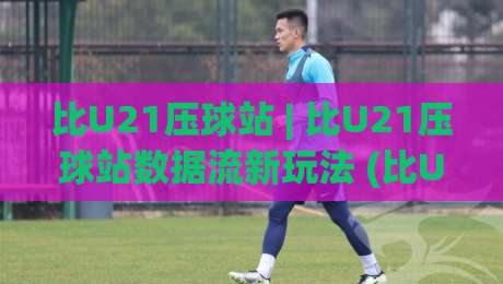 比U21压球站 | 比U21压球站数据流新玩法 (比U21压球站) 场景化预判如何重塑观赛体验-今日最新外围进球站精彩片段流畅代理1080P官网无插件