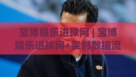 宝博娱乐进球网 | 宝博娱乐进球网+实时数据流+球迷互动新玩法【宝博娱乐进球网】-最大权威网页投球网波胆盘大球分析走地大全早盘