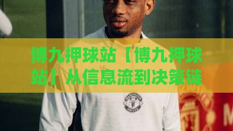 博九押球站【博九押球站】从信息流到决策链:一个资深球迷的站点使用手记(博九押球站)-今晚靠谱最火体育网早盘文字中文解说直播指南蓝光
