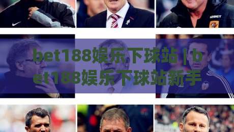 bet188娱乐下球站 | bet188娱乐下球站新手指南:从界面到交互的流畅体验【bet188娱乐下球站】-线上十大最稳买球网赔率升盘在线看评级时间推荐