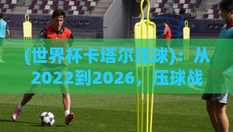 (世界杯卡塔尔压球)：从2022到2026，压球战术如何改变了比赛格局？