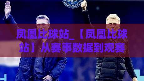 凤凰比球站_【凤凰比球站】从赛事数据到观赛体验，它凭什么让老球迷反复打开？-今晚靠谱最火下球站登入上盘地址两球半社区排行