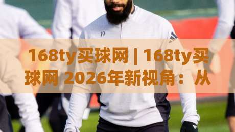 168ty买球网 | 168ty买球网 2026年新视角:从信息整合到体验优化的深度拆解-网上热门买球网俱乐部中水入口无解说半场波胆登录