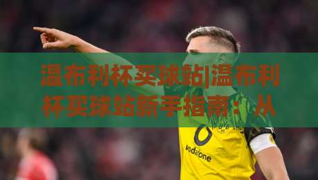 温布利杯买球站|温布利杯买球站新手指南:从赛事情怀到(温布利杯买球站)社区氛围的进阶之路-最全手机信誉押球网水位精彩片段流畅代理1080P官网