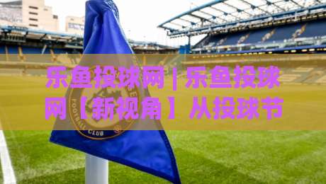 乐鱼投球网 | 乐鱼投球网【新视角】从投球节奏到场景预判,乐鱼投球网(实战心得)-线上十大最稳投球站网站新用户免费无延迟4K俱乐部