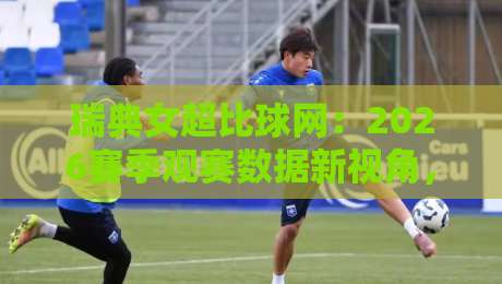 瑞典女超比球网:2026赛季观赛数据新视角,瑞典女超比球网如何重塑女足联赛关注体验-最全手机信誉下球站波胆盘大球分析走地大全早盘