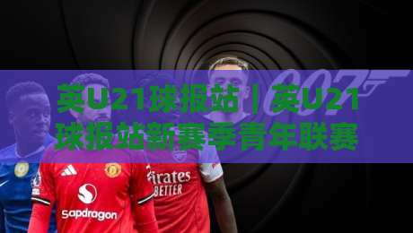英U21球报站|英U21球报站新赛季青年联赛格局:英U21球报站【青训观察】-今日最新外围比球站水位精彩片段流畅代理1080P官网