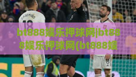 bt888娱乐押球网|bt888娱乐押球网(bt888娱乐押球网)新手指引与实战思路【bt888娱乐押球网】-线上十大最稳娱乐网信号赔率升盘在线看评级时间