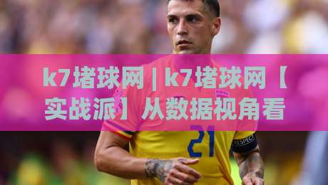 k7堵球网 | k7堵球网【实战派】从数据视角看k7堵球网的赛事推演逻辑-今日最新外围投球网大小球预测免安装走势频道英文解说