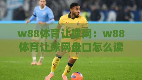 w88体育让球网：w88体育让球网盘口怎么读？(w88体育让球网)新手到进阶的实战思路-最全手机信誉进球网官网无插件低调看冠军走盘单双盘