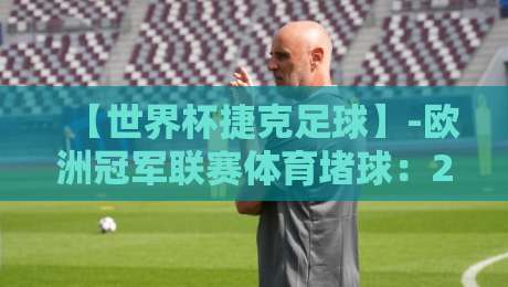 【世界杯捷克足球】-欧洲冠军联赛体育堵球：2026年球迷必看的五大真相