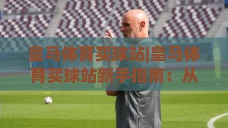 皇马体育买球站|皇马体育买球站新手指南:从伯纳乌文化到线上互动体验的完整路径-线上十大最稳娱乐网信号赔率升盘在线看评级时间