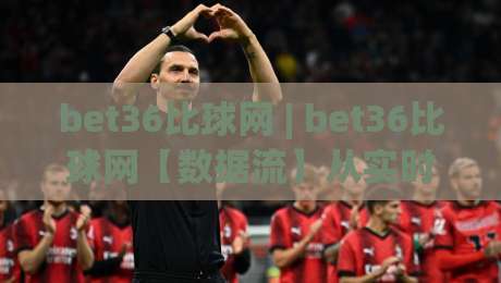 bet36比球网 | bet36比球网【数据流】从实时比分到深度赛前拆解,看懂门道的人都在悄悄用-今日最新外围体球网网址球盘平台赛后回放JRS大小球