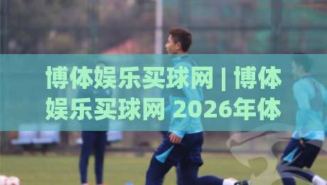 博体娱乐买球网 | 博体娱乐买球网 2026年体育数据服务新体验：从实时比分到深度赛前情报-网上热门让球站公司比分下盘无需登录对比大礼包