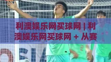 利澳娱乐网买球网 | 利澳娱乐网买球网 + 从赛事数据到互动体验的进阶思路 | 利澳娱乐网买球网-线上十大最稳体球网评级时间推荐直播源不卡顿在线观看