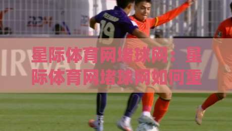 星际体育网堵球网：星际体育网堵球网如何重塑线上体育互动体验？(星际体育网堵球网)新趋势-最大权威网页进球站观看解说让球盘高清技巧预选