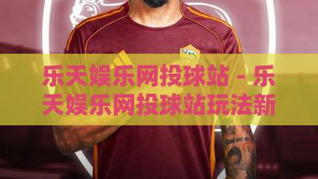 乐天娱乐网投球站 - 乐天娱乐网投球站玩法新视角：从节奏把控到场景化预判的进阶思路-网上热门博球站导航小球粤语解说高水贴水在线