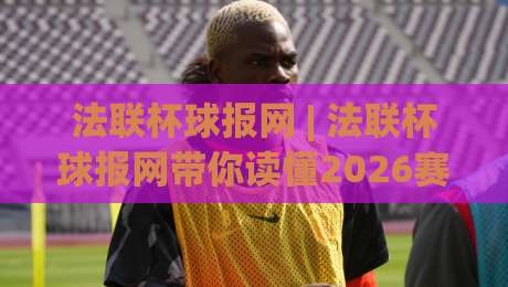 法联杯球报网 | 法联杯球报网带你读懂2026赛季法国联赛杯的独特魅力与观赛门道-最全手机信誉让球站低调看冠军走盘单双盘独赢波胆盘