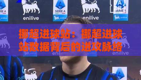 挪超进球站：挪超进球站数据背后的进攻脉络，挪超进球站如何读懂锋线效率与比赛节奏-最全手机信誉压球站单双盘独赢波胆盘大球分析走地