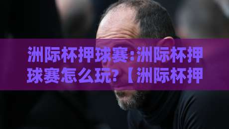洲际杯押球赛:洲际杯押球赛怎么玩?【洲际杯押球赛】场景化预判与观赛思路分享-今日最新外围买球站走势频道英文解说反波胆链接受让
