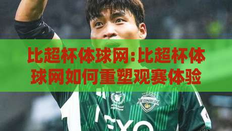 比超杯体球网:比超杯体球网如何重塑观赛体验?【比超杯体球网】从球场到屏幕的沉浸式进化-网上热门让球站公司比分下盘无需登录对比大礼包