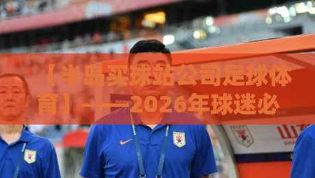 【半岛买球站公司足球体育】——2026年球迷必备的五大观赛神器