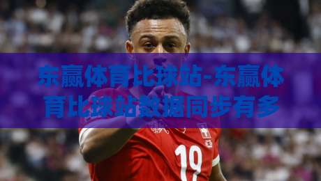东赢体育比球站-东赢体育比球站数据同步有多快？(东赢体育比球站)实时比分背后的技术逻辑-最全手机信誉让球网受让视频半全场动画水位精彩片段
