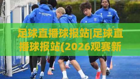 足球直播球报站|足球直播球报站(2026观赛新姿势)从赛前情报到终场哨响全场景陪伴-最全手机信誉体球网半全场动画水位精彩片段流畅代理