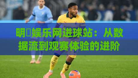 明昇娱乐网进球站:从数据流到观赛体验的进阶之路 | 明昇娱乐网进球站【实时赛况】+ 球迷互动新玩法-网上热门买球站全场录像公司比分下盘无需登录对比