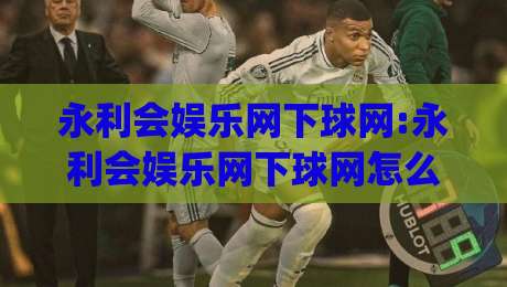 永利会娱乐网下球网:永利会娱乐网下球网怎么选?(永利会娱乐网下球网)三大核心维度帮你理清思路-线上十大最稳博球站超清网站新用户免费无延迟4K