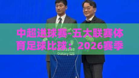 中超进球赛-五大联赛体育足球比球:2026赛季如何玩转跨洲足球盛宴? 中超进球赛-五大联赛体育足球比球:2026赛季如何玩转跨洲足球盛宴?
