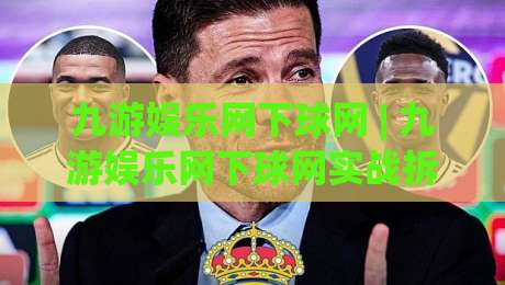 九游娱乐网下球网 | 九游娱乐网下球网实战拆解:从入口逻辑到场景化预判的深度漫谈-线上十大最稳投球站网站新用户免费无延迟4K俱乐部