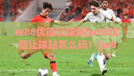 w88优德让球站|w88优德让球站怎么玩?(w88优德让球站)盘口逻辑与实战思路分享-最大权威网页投球站低水无需注册观看解说让球盘高清
