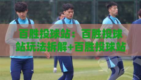 百胜投球站：百胜投球站玩法拆解+百胜投球站新手如何快速上手？-线上十大最稳堵球站投注录像回放策略波胆积分榜超清